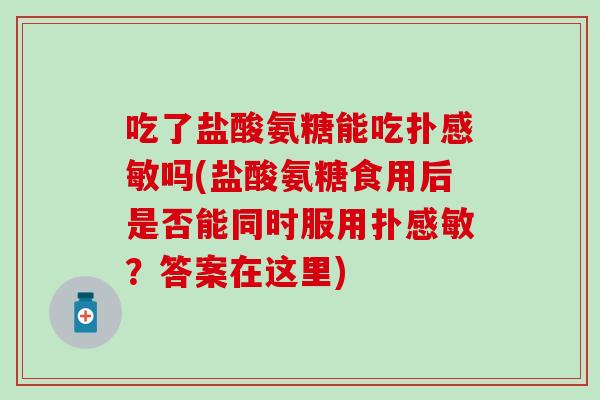 吃了盐酸氨糖能吃扑感敏吗(盐酸氨糖食用后是否能同时服用扑感敏？答案在这里)-第1张图片-氨糖科普网