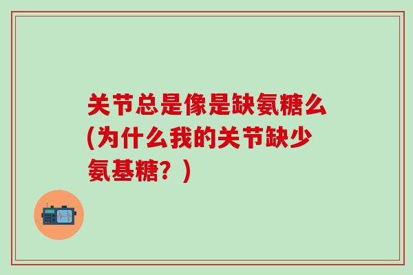关节总是像是缺氨糖么(为什么我的关节缺少氨基糖?)-第1张图片-氨糖科普网 关节总是像是缺氨糖么(为什么我的关节缺少氨基糖?)-第1张图片-氨糖科普网