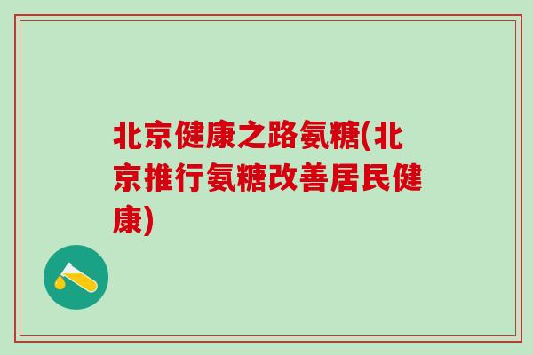 北京健康之路氨糖(北京推行氨糖改善居民健康)-第1张图片-氨糖科普网