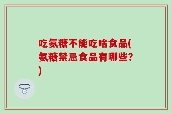 吃氨糖不能吃啥食品(氨糖禁忌食品有哪些?)-第1张图片-氨糖科普网 吃氨糖不能吃啥食品(氨糖禁忌食品有哪些?)-第1张图片-氨糖科普网