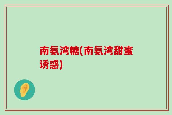 南氨湾糖(南氨湾甜蜜诱惑)-第1张图片-氨糖科普网 南氨湾糖(南氨湾甜蜜诱惑)-第1张图片-氨糖科普网