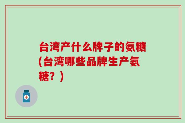 台湾产什么牌子的氨糖(台湾哪些品牌生产氨糖?)-第1张图片-氨糖科普网 台湾产什么牌子的氨糖(台湾哪些品牌生产氨糖?)-第1张图片-氨糖科普网