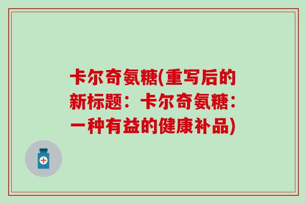 卡尔奇氨糖(重写后的新标题:卡尔奇氨糖:一种有益的健康补品)-第1张图片-氨糖科普网 卡尔奇氨糖(重写后的新标题:卡尔奇氨糖:一种有益的健康补品)-第1张图片-氨糖科普网