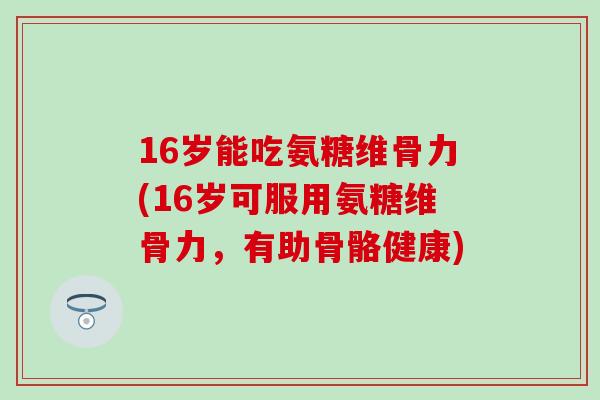 16岁能吃氨糖维骨力(16岁可服用氨糖维骨力，有助骨骼健康)-第1张图片-氨糖科普网