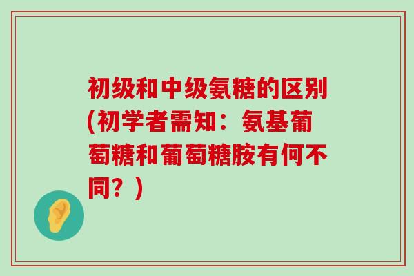 初级和中级氨糖的区别(初学者需知:氨基葡萄糖和葡萄糖胺有何不同?)-第1张图片-氨糖科普网 初级和中级氨糖的区别(初学者需知:氨基葡萄糖和葡萄糖胺有何不同?)-第1张图片-氨糖科普网