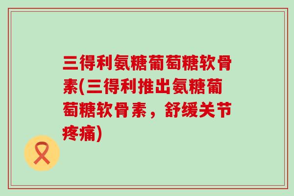 三得利氨糖葡萄糖软骨素(三得利推出氨糖葡萄糖软骨素,舒缓关节疼痛)-第1张图片-氨糖科普网 三得利氨糖葡萄糖软骨素(三得利推出氨糖葡萄糖软骨素,舒缓关节疼痛)-第1张图片-氨糖科普网