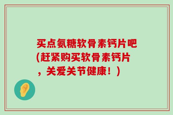 买点氨糖软骨素钙片吧(赶紧购买软骨素钙片,关爱关节健康!)-第1张图片-氨糖科普网 买点氨糖软骨素钙片吧(赶紧购买软骨素钙片,关爱关节健康!)-第1张图片-氨糖科普网