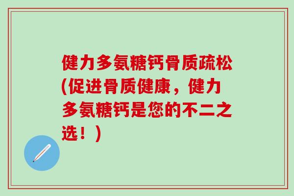 健力多氨糖钙骨质疏松(促进骨质健康,健力多氨糖钙是您的不二之选!)-第1张图片-氨糖科普网 健力多氨糖钙骨质疏松(促进骨质健康,健力多氨糖钙是您的不二之选!)-第1张图片-氨糖科普网