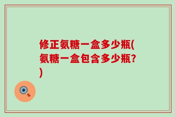 修正氨糖一盒多少瓶(氨糖一盒包含多少瓶？)-第1张图片-氨糖科普网