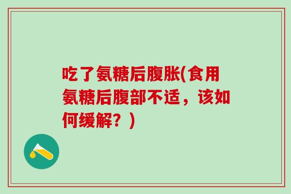 吃了氨糖后腹胀(食用氨糖后腹部不适,该如何缓解?)-第1张图片-氨糖科普网 吃了氨糖后腹胀(食用氨糖后腹部不适,该如何缓解?)-第1张图片-氨糖科普网