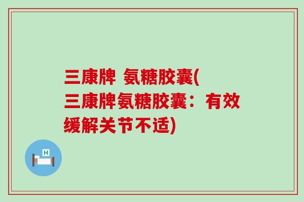 三康牌 氨糖胶囊( 三康牌氨糖胶囊:有效缓解关节不适)-第1张图片-氨糖科普网 三康牌 氨糖胶囊( 三康牌氨糖胶囊:有效缓解关节不适)-第1张图片-氨糖科普网