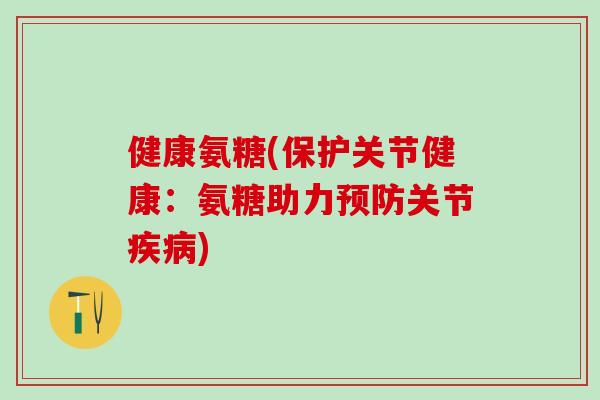 健康氨糖(保护关节健康:氨糖助力预防关节疾病)-第1张图片-氨糖科普网 健康氨糖(保护关节健康:氨糖助力预防关节疾病)-第1张图片-氨糖科普网