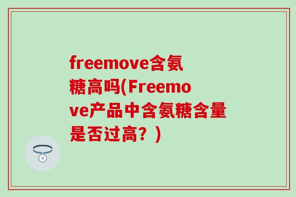 freemove含氨糖高吗(Freemove产品中含氨糖含量是否过高?)-第1张图片-氨糖科普网 freemove含氨糖高吗(Freemove产品中含氨糖含量是否过高?)-第1张图片-氨糖科普网