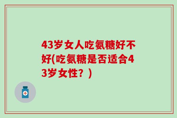 43岁女人吃氨糖好不好(吃氨糖是否适合43岁女性?)-第1张图片-氨糖科普网 43岁女人吃氨糖好不好(吃氨糖是否适合43岁女性?)-第1张图片-氨糖科普网