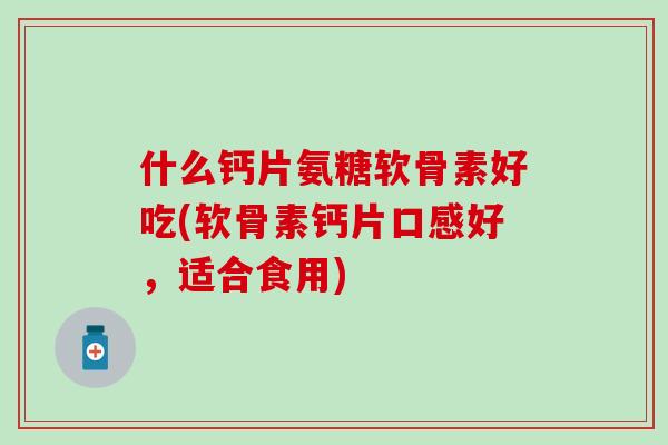 什么钙片氨糖软骨素好吃(软骨素钙片口感好,适合食用)-第1张图片-氨糖科普网 什么钙片氨糖软骨素好吃(软骨素钙片口感好,适合食用)-第1张图片-氨糖科普网