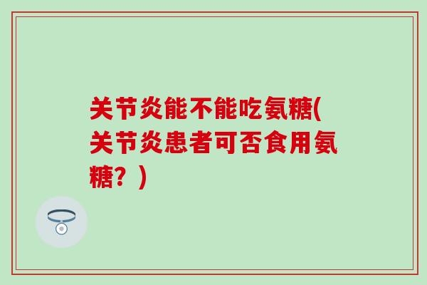 关节炎能不能吃氨糖(关节炎患者可否食用氨糖?)-第1张图片-氨糖科普网 关节炎能不能吃氨糖(关节炎患者可否食用氨糖?)-第1张图片-氨糖科普网
