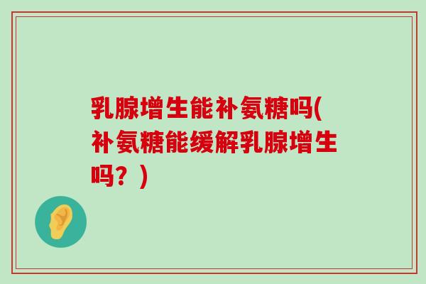 乳腺增生能补氨糖吗(补氨糖能缓解乳腺增生吗?)-第1张图片-氨糖科普网 乳腺增生能补氨糖吗(补氨糖能缓解乳腺增生吗?)-第1张图片-氨糖科普网