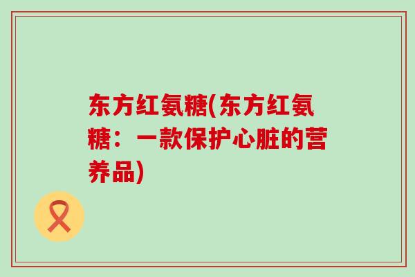 东方红氨糖(东方红氨糖:一款保护心脏的营养品)-第1张图片-氨糖科普网 东方红氨糖(东方红氨糖:一款保护心脏的营养品)-第1张图片-氨糖科普网