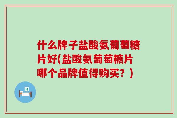 什么牌子盐酸氨葡萄糖片好(盐酸氨葡萄糖片哪个品牌值得购买?)-第1张图片-氨糖科普网 什么牌子盐酸氨葡萄糖片好(盐酸氨葡萄糖片哪个品牌值得购买?)-第1张图片-氨糖科普网