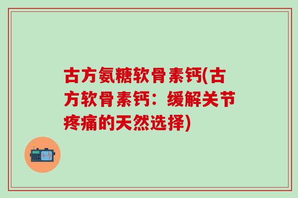 古方氨糖软骨素钙(古方软骨素钙:缓解关节疼痛的天然选择)-第1张图片-氨糖科普网 古方氨糖软骨素钙(古方软骨素钙:缓解关节疼痛的天然选择)-第1张图片-氨糖科普网