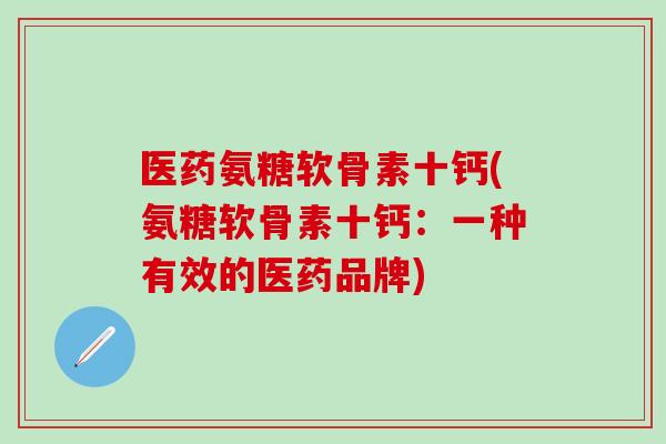 医药氨糖软骨素十钙(氨糖软骨素十钙:一种有效的医药品牌)-第1张图片-氨糖科普网 医药氨糖软骨素十钙(氨糖软骨素十钙:一种有效的医药品牌)-第1张图片-氨糖科普网