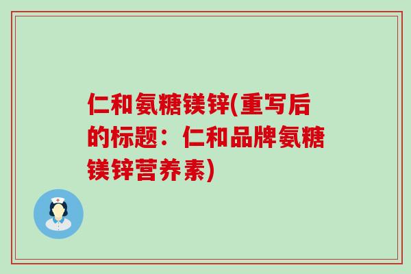 仁和氨糖镁锌(重写后的标题:仁和品牌氨糖镁锌营养素)-第1张图片-氨糖科普网 仁和氨糖镁锌(重写后的标题:仁和品牌氨糖镁锌营养素)-第1张图片-氨糖科普网
