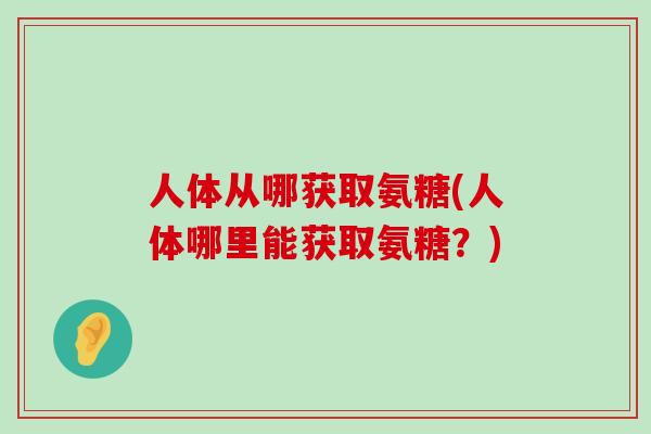 人体从哪获取氨糖(人体哪里能获取氨糖?)-第1张图片-氨糖科普网 人体从哪获取氨糖(人体哪里能获取氨糖?)-第1张图片-氨糖科普网