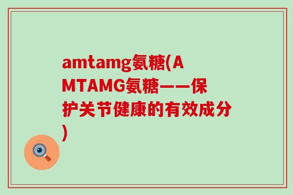 amtamg氨糖(AMTAMG氨糖——保护关节健康的有效成分)-第1张图片-氨糖科普网 amtamg氨糖(AMTAMG氨糖——保护关节健康的有效成分)-第1张图片-氨糖科普网
