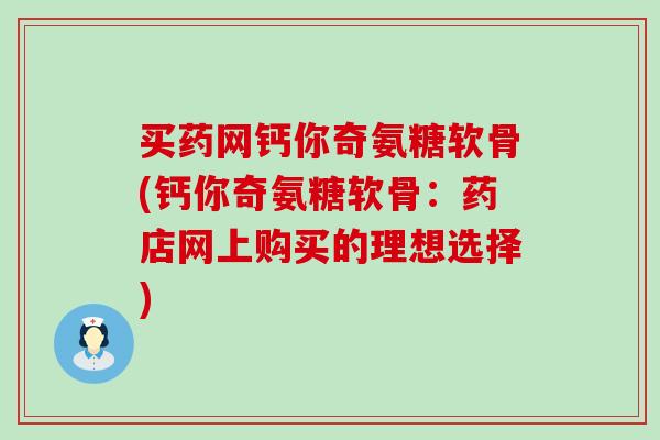 买药网钙你奇氨糖软骨(钙你奇氨糖软骨：药店网上购买的理想选择)-第1张图片-氨糖科普网