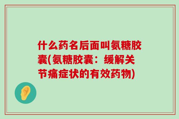 什么药名后面叫氨糖胶囊(氨糖胶囊:缓解关节痛症状的有效药物)-第1张图片-氨糖科普网 什么药名后面叫氨糖胶囊(氨糖胶囊:缓解关节痛症状的有效药物)-第1张图片-氨糖科普网