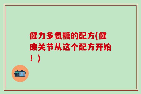 健力多氨糖的配方(健康关节从这个配方开始！)-第1张图片-氨糖科普网