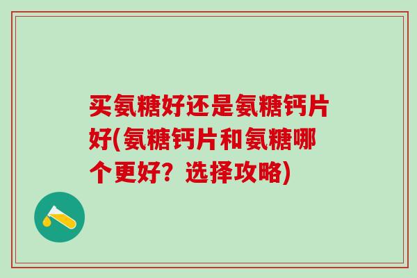 买氨糖好还是氨糖钙片好(氨糖钙片和氨糖哪个更好？选择攻略)-第1张图片-氨糖科普网