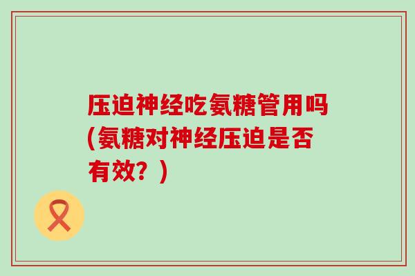 压迫神经吃氨糖管用吗(氨糖对神经压迫是否有效?)-第1张图片-氨糖科普网 压迫神经吃氨糖管用吗(氨糖对神经压迫是否有效?)-第1张图片-氨糖科普网