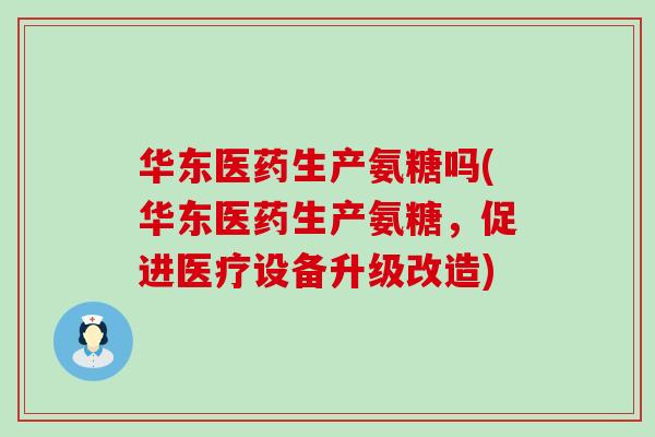 华东医药生产氨糖吗(华东医药生产氨糖,促进医疗设备升级改造)-第1张图片-氨糖科普网 华东医药生产氨糖吗(华东医药生产氨糖,促进医疗设备升级改造)-第1张图片-氨糖科普网