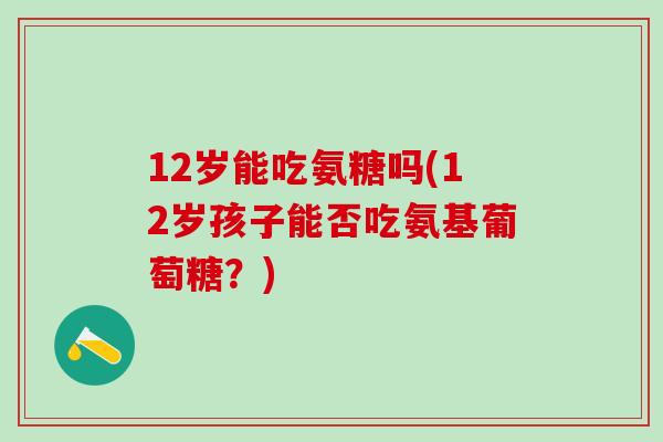 12岁能吃氨糖吗(12岁孩子能否吃氨基葡萄糖？)-第1张图片-氨糖科普网