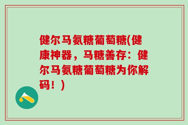 健尔马氨糖葡萄糖(健康神器,马糖善存:健尔马氨糖葡萄糖为你解码!)-第1张图片-氨糖科普网 健尔马氨糖葡萄糖(健康神器,马糖善存:健尔马氨糖葡萄糖为你解码!)-第1张图片-氨糖科普网
