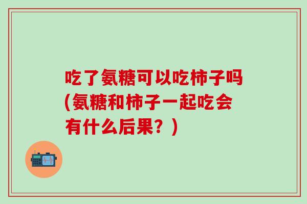 吃了氨糖可以吃柿子吗(氨糖和柿子一起吃会有什么后果?)-第1张图片-氨糖科普网 吃了氨糖可以吃柿子吗(氨糖和柿子一起吃会有什么后果?)-第1张图片-氨糖科普网