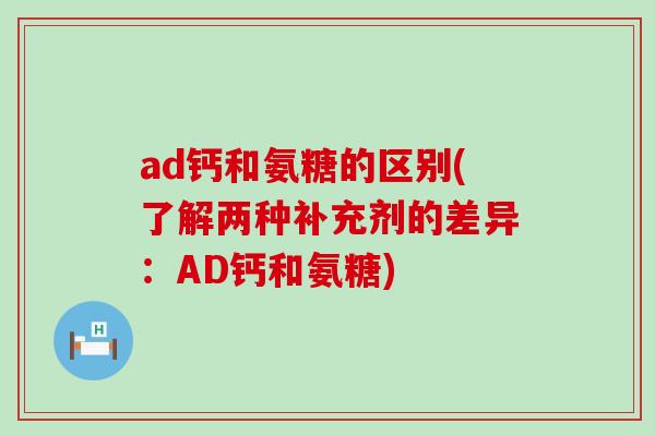 ad钙和氨糖的区别(了解两种补充剂的差异:AD钙和氨糖)-第1张图片-氨糖科普网 ad钙和氨糖的区别(了解两种补充剂的差异:AD钙和氨糖)-第1张图片-氨糖科普网
