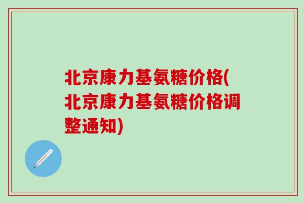 北京康力基氨糖价格(北京康力基氨糖价格调整通知)-第1张图片-氨糖科普网 北京康力基氨糖价格(北京康力基氨糖价格调整通知)-第1张图片-氨糖科普网