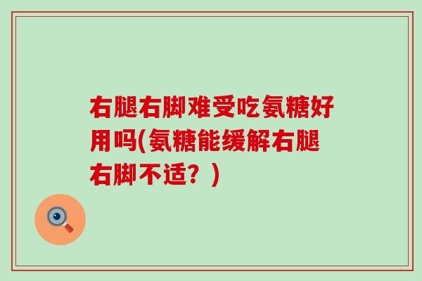 右腿右脚难受吃氨糖好用吗(氨糖能缓解右腿右脚不适？)-第1张图片-氨糖科普网