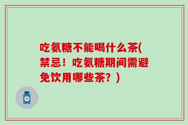 吃氨糖不能喝什么茶(禁忌！吃氨糖期间需避免饮用哪些茶？)-第1张图片-氨糖科普网