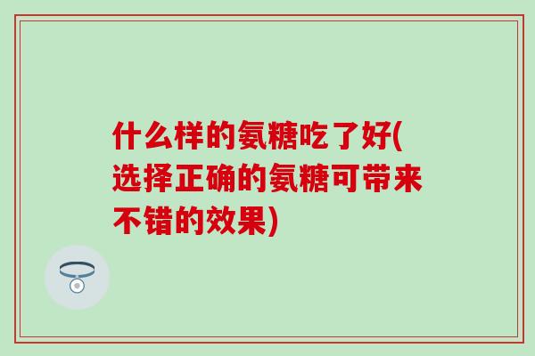 什么样的氨糖吃了好(选择正确的氨糖可带来不错的效果)-第1张图片-氨糖科普网 什么样的氨糖吃了好(选择正确的氨糖可带来不错的效果)-第1张图片-氨糖科普网