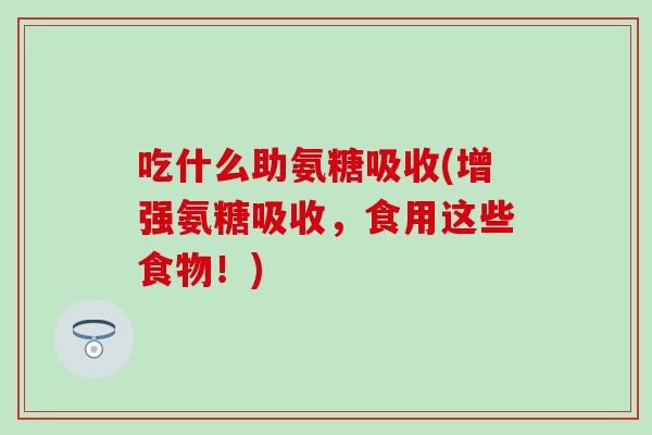 吃什么助氨糖吸收(增强氨糖吸收，食用这些食物！)-第1张图片-氨糖科普网