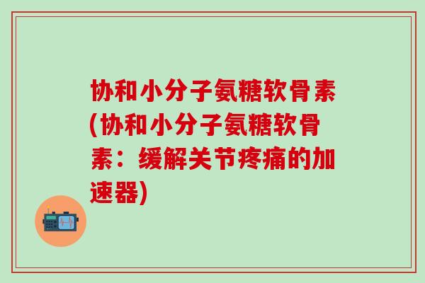 协和小分子氨糖软骨素(协和小分子氨糖软骨素:缓解关节疼痛的加速器)-第1张图片-氨糖科普网 协和小分子氨糖软骨素(协和小分子氨糖软骨素:缓解关节疼痛的加速器)-第1张图片-氨糖科普网