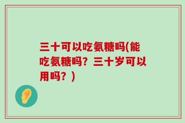 三十可以吃氨糖吗(能吃氨糖吗?三十岁可以用吗?)-第1张图片-氨糖科普网 三十可以吃氨糖吗(能吃氨糖吗?三十岁可以用吗?)-第1张图片-氨糖科普网