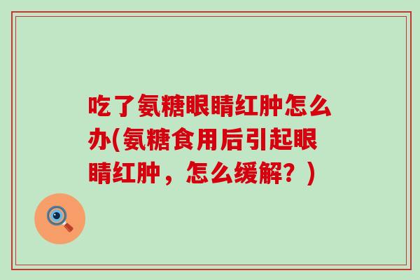 吃了氨糖眼睛红肿怎么办(氨糖食用后引起眼睛红肿,怎么缓解?)-第1张图片-氨糖科普网 吃了氨糖眼睛红肿怎么办(氨糖食用后引起眼睛红肿,怎么缓解?)-第1张图片-氨糖科普网