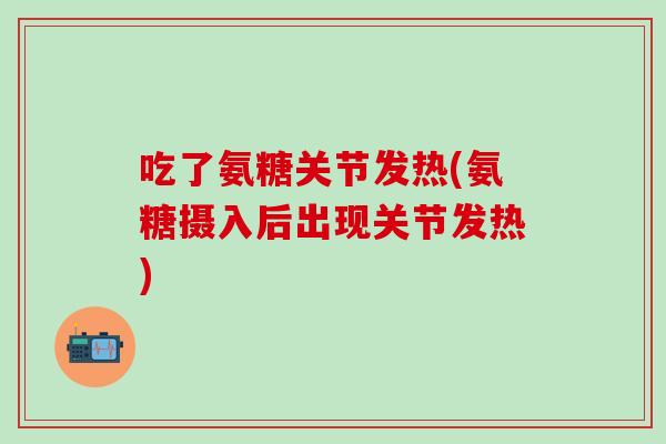 吃了氨糖关节发热(氨糖摄入后出现关节发热)-第1张图片-氨糖科普网 吃了氨糖关节发热(氨糖摄入后出现关节发热)-第1张图片-氨糖科普网
