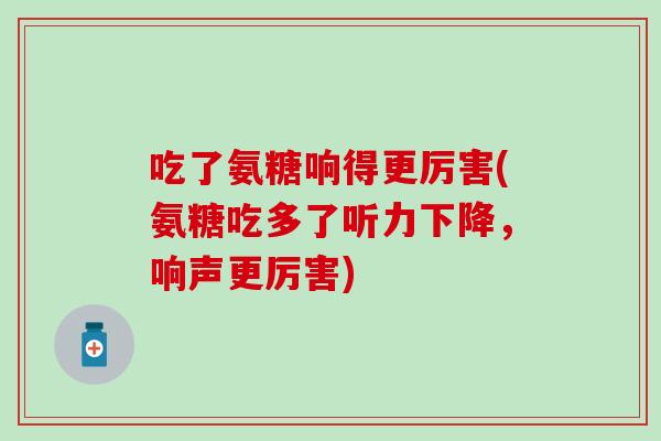 吃了氨糖响得更厉害(氨糖吃多了听力下降,响声更厉害)-第1张图片-氨糖科普网 吃了氨糖响得更厉害(氨糖吃多了听力下降,响声更厉害)-第1张图片-氨糖科普网