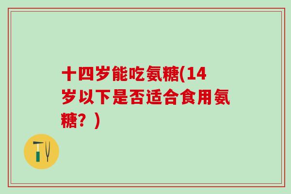 十四岁能吃氨糖(14岁以下是否适合食用氨糖？)-第1张图片-氨糖科普网