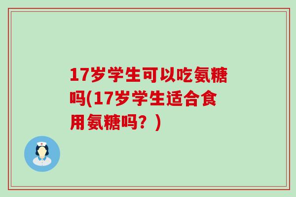 17岁学生可以吃氨糖吗(17岁学生适合食用氨糖吗?)-第1张图片-氨糖科普网 17岁学生可以吃氨糖吗(17岁学生适合食用氨糖吗?)-第1张图片-氨糖科普网
